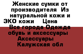 Женские сумки от производителя. Из натуральной кожи и ЭКО кожи. › Цена ­ 1 000 - Все города Одежда, обувь и аксессуары » Аксессуары   . Калужская обл.